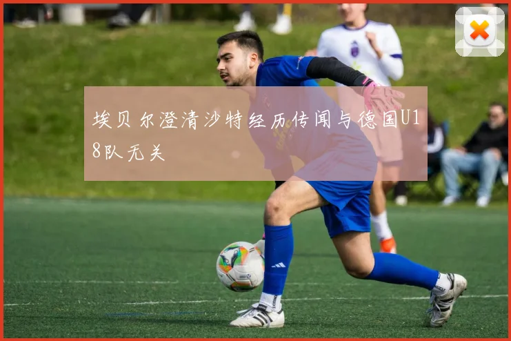 埃贝尔澄清沙特经历传闻与德国U18队无关