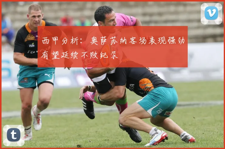 西甲分析：奥萨苏纳客场表现强劲有望延续不败纪录