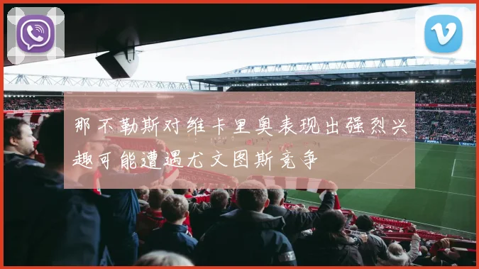 那不勒斯对维卡里奥表现出强烈兴趣可能遭遇尤文图斯竞争