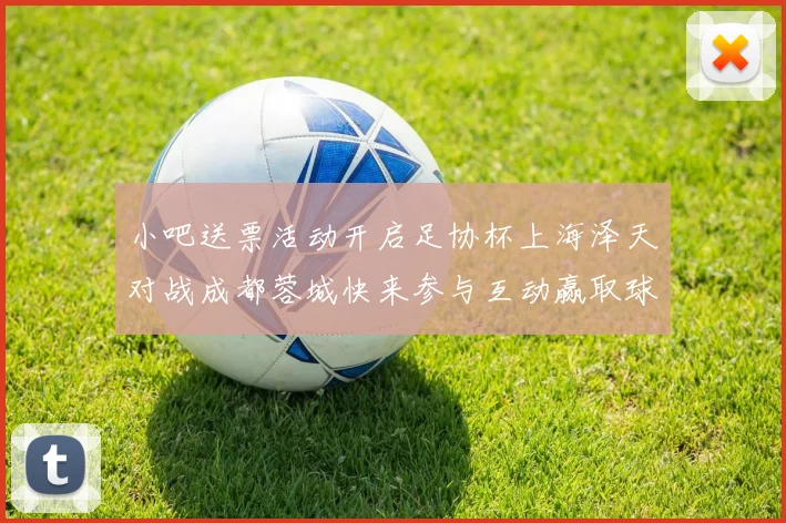 小吧送票活动开启足协杯上海泽天对战成都蓉城快来参与互动赢取球票