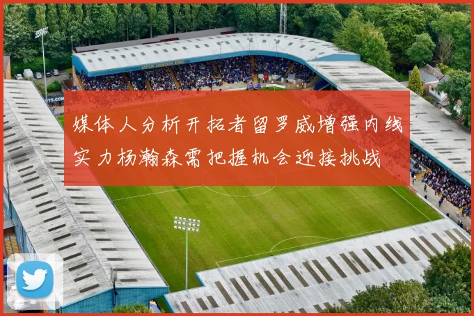 媒体人分析开拓者留罗威增强内线实力杨瀚森需把握机会迎接挑战