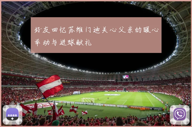 好友回忆苏维门迪关心父亲的暖心举动与进球献礼