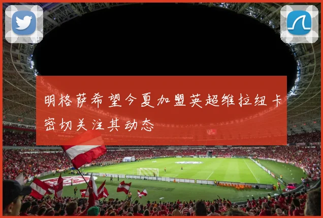 明格萨希望今夏加盟英超维拉纽卡密切关注其动态