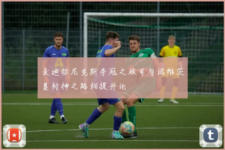 麦迪称尼克斯夺冠之旅可与诺维茨基封神之路相提并论