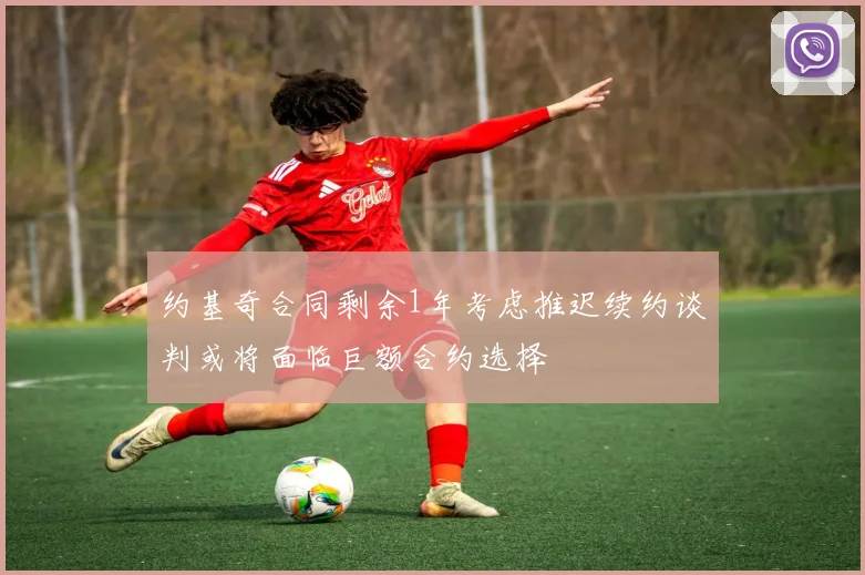 约基奇合同剩余1年考虑推迟续约谈判或将面临巨额合约选择