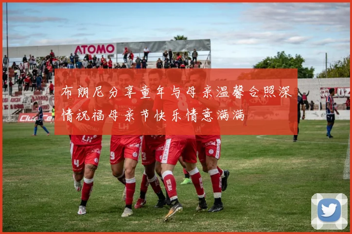 布朗尼分享童年与母亲温馨合照深情祝福母亲节快乐情意满满