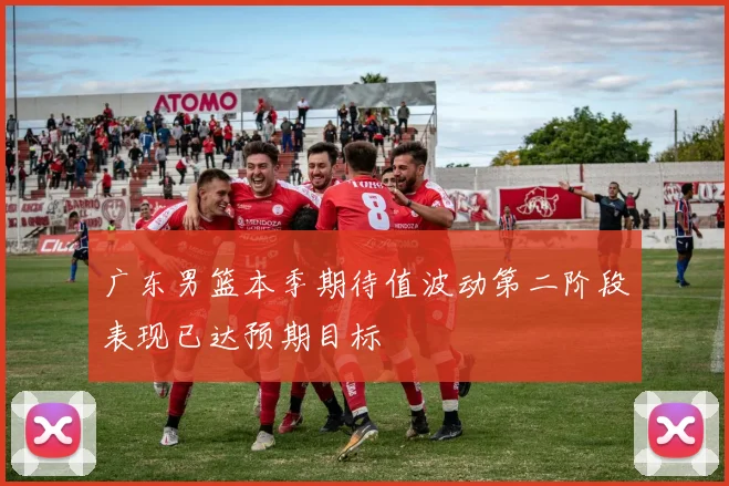 广东男篮本季期待值波动第二阶段表现已达预期目标
