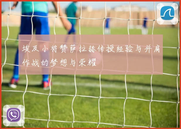 埃及小将赞萨拉赫传授经验与并肩作战的梦想与荣耀